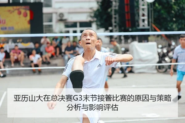亚历山大在总决赛G3末节接管比赛的原因与策略分析与影响评估